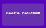 韶华怎么读，韶华易逝的读音