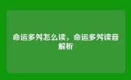 命运多舛怎么读，命运多舛读音解析
