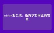 michael怎么读，迈克尔如何正确发音