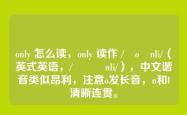 only 怎么读，only 读作 /ˈoʊnli/（英式英语，/ˈəʊnli/），中文谐音类似昂利，注意o发长音，n和l清晰连贯。
