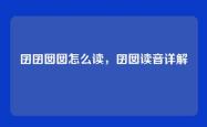 囝囝囡囡怎么读，囝囡读音详解