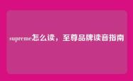supreme怎么读，至尊品牌读音指南