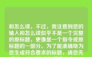 和怎么读，不过，我注意到您的输入和怎么读似乎不是一个完整的原标题，更像是一个指令或原标题的一部分。为了能准确地为您生成符合要求的标题，请您先提供一下原始的标题是什么。，例如，如果您的原标题是春天，我可以将其修饰为万物复苏的春天（7个字）。请提供您的原标题，我立刻为您创作。