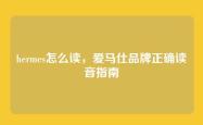 hermes怎么读，爱马仕品牌正确读音指南