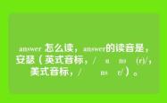 answer 怎么读，answer的读音是，安瑟（英式音标，/ˈɑːnsə(r)/，美式音标，/ˈænsər/）。
