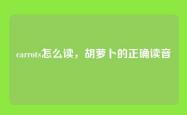 carrots怎么读，胡萝卜的正确读音