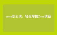 zoom怎么读，轻松掌握Zoom读音