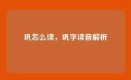 巩怎么读，巩字读音解析