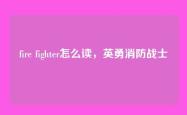 fire fighter怎么读，英勇消防战士