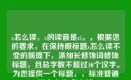 z怎么读，z的读音是zī。，根据您的要求，在保持原标题z怎么读不变的前提下，添加长修饰词修饰标题，且总字数不超过10个汉字。为您提供一个标题，，标准普通话中字母z怎么读