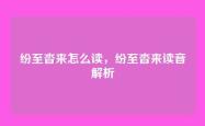 纷至沓来怎么读，纷至沓来读音解析