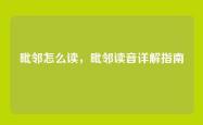 毗邻怎么读，毗邻读音详解指南