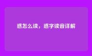 惑怎么读，惑字读音详解