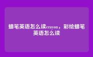 蜡笔英语怎么读crayon，彩绘蜡笔英语怎么读