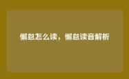 懈怠怎么读，懈怠读音解析