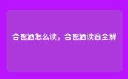 合卺酒怎么读，合卺酒读音全解