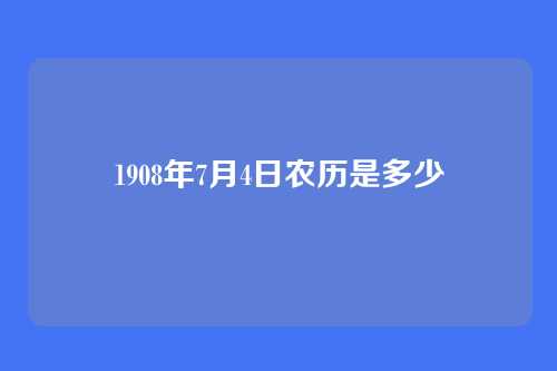 1908年7月4日农历是多少