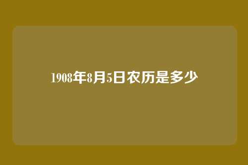 1908年8月5日农历是多少