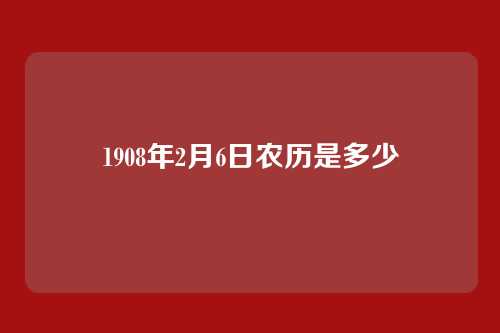 1908年2月6日农历是多少