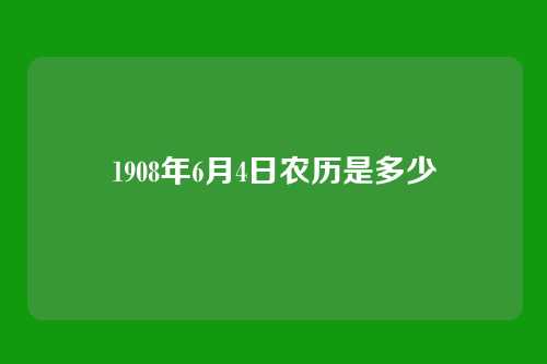 1908年6月4日农历是多少
