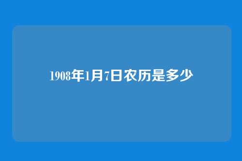 1908年1月7日农历是多少
