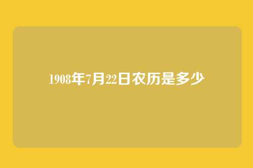 1908年7月22日农历是多少