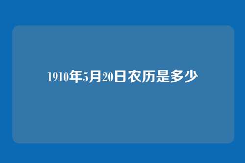 1910年5月20日农历是多少