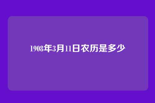 1908年3月11日农历是多少