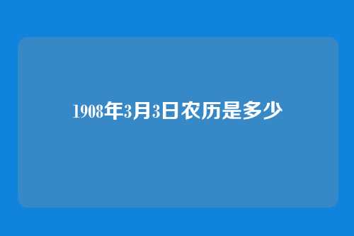 1908年3月3日农历是多少