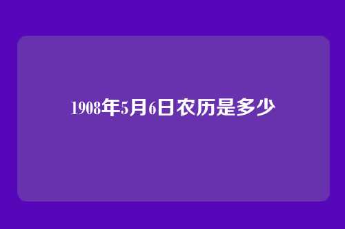 1908年5月6日农历是多少