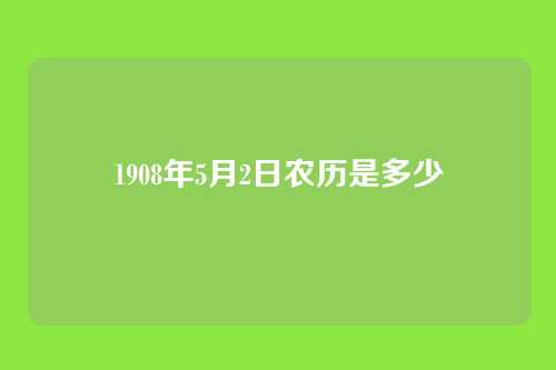1908年5月2日农历是多少