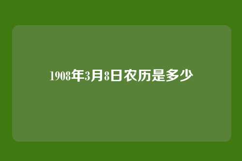 1908年3月8日农历是多少