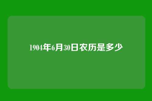 1904年6月30日农历是多少