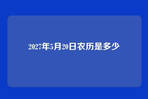 2027年5月20日农历是多少