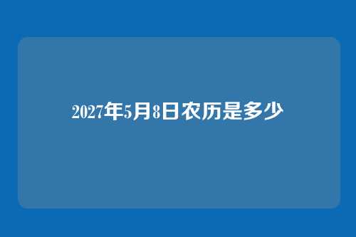 2027年5月8日农历是多少