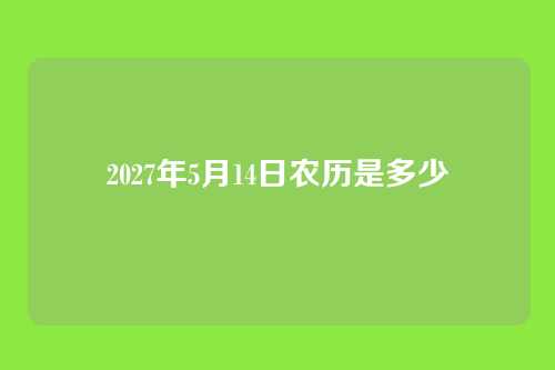 2027年5月14日农历是多少