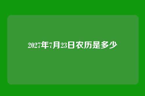 2027年7月23日农历是多少