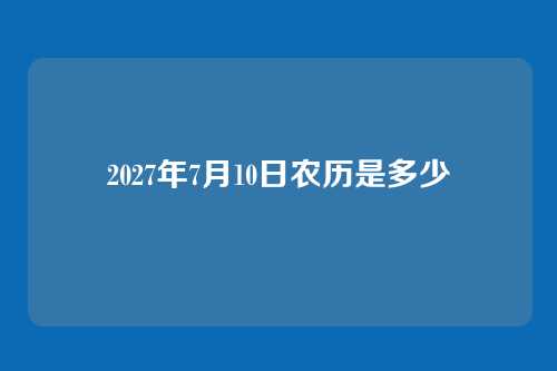 2027年7月10日农历是多少