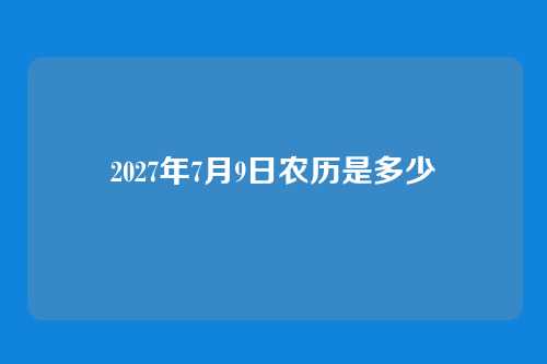 2027年7月9日农历是多少