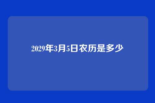 2029年3月5日农历是多少