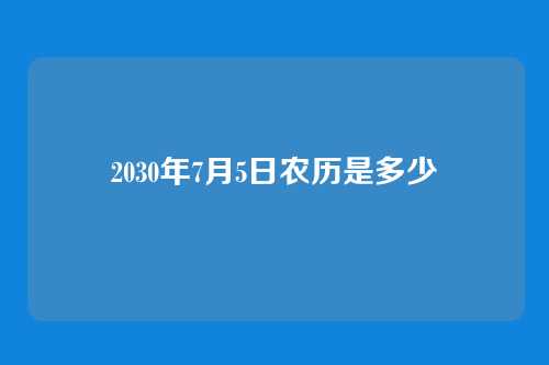 2030年7月5日农历是多少