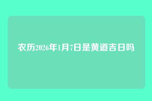 农历2026年1月7日是黄道吉日吗