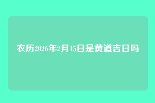 农历2026年2月15日是黄道吉日吗
