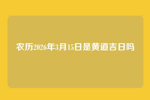 农历2026年3月15日是黄道吉日吗