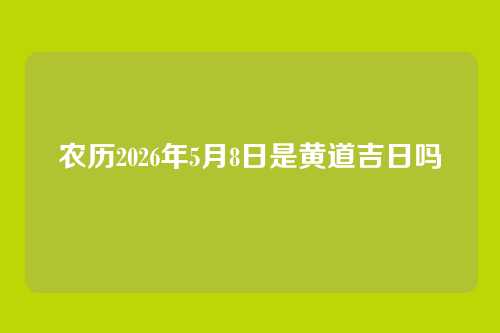 农历2026年5月8日是黄道吉日吗