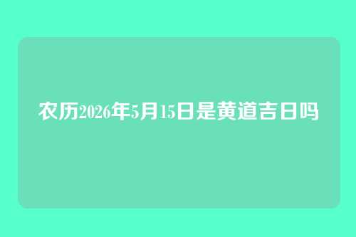农历2026年5月15日是黄道吉日吗
