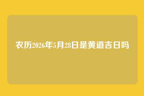 农历2026年5月28日是黄道吉日吗