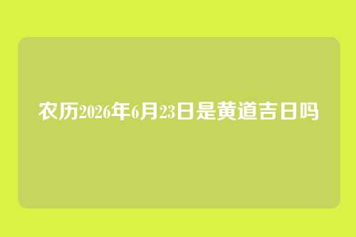 农历2026年6月23日是黄道吉日吗