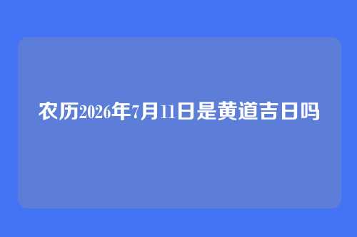 农历2026年7月11日是黄道吉日吗