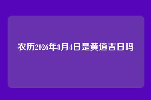 农历2026年8月4日是黄道吉日吗